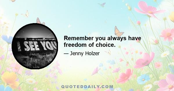 Remember you always have freedom of choice.