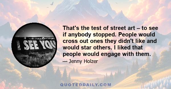 That's the test of street art – to see if anybody stopped. People would cross out ones they didn't like and would star others. I liked that people would engage with them.