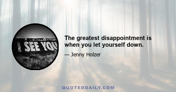 The greatest disappointment is when you let yourself down.