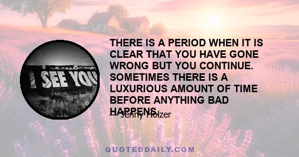 THERE IS A PERIOD WHEN IT IS CLEAR THAT YOU HAVE GONE WRONG BUT YOU CONTINUE. SOMETIMES THERE IS A LUXURIOUS AMOUNT OF TIME BEFORE ANYTHING BAD HAPPENS.