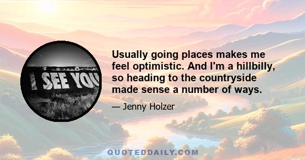 Usually going places makes me feel optimistic. And I'm a hillbilly, so heading to the countryside made sense a number of ways.