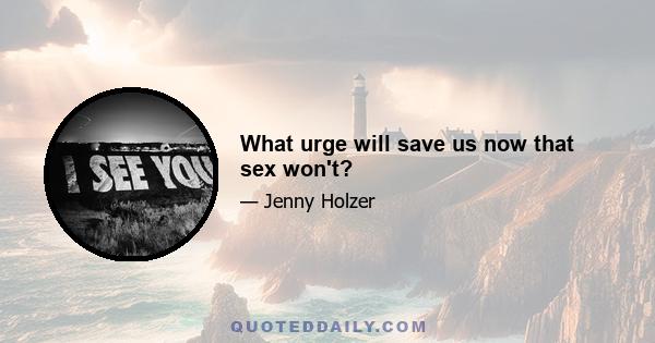 What urge will save us now that sex won't?