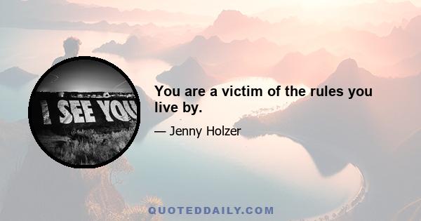 You are a victim of the rules you live by.