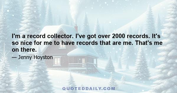 I'm a record collector. I've got over 2000 records. It's so nice for me to have records that are me. That's me on there.