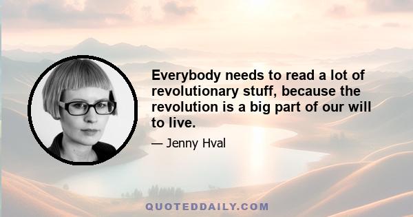 Everybody needs to read a lot of revolutionary stuff, because the revolution is a big part of our will to live.