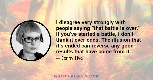 I disagree very strongly with people saying that battle is over. If you've started a battle, I don't think it ever ends. The illusion that it's ended can reverse any good results that have come from it.