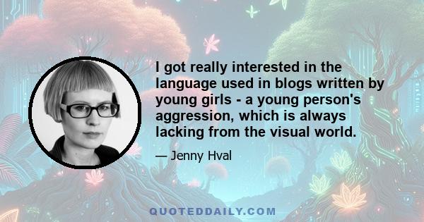 I got really interested in the language used in blogs written by young girls - a young person's aggression, which is always lacking from the visual world.