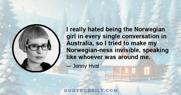 I really hated being the Norwegian girl in every single conversation in Australia, so I tried to make my Norwegian-ness invisible, speaking like whoever was around me.