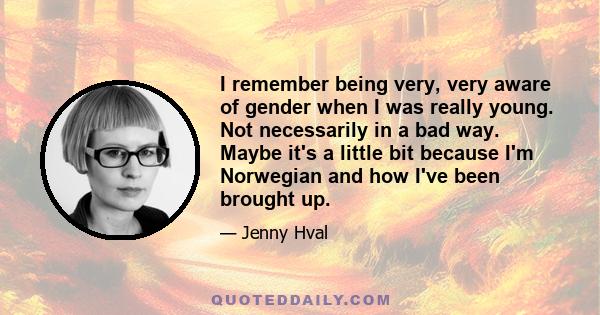 I remember being very, very aware of gender when I was really young. Not necessarily in a bad way. Maybe it's a little bit because I'm Norwegian and how I've been brought up.