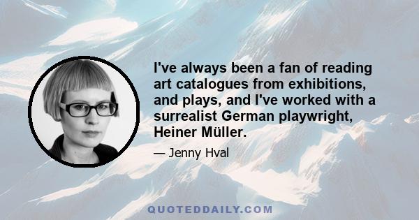 I've always been a fan of reading art catalogues from exhibitions, and plays, and I've worked with a surrealist German playwright, Heiner Müller.