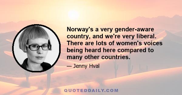 Norway's a very gender-aware country, and we're very liberal. There are lots of women's voices being heard here compared to many other countries.