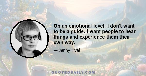 On an emotional level, I don't want to be a guide. I want people to hear things and experience them their own way.