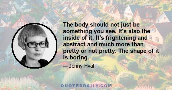 The body should not just be something you see. It's also the inside of it. It's frightening and abstract and much more than pretty or not pretty. The shape of it is boring.