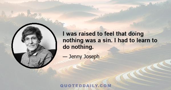 I was raised to feel that doing nothing was a sin. I had to learn to do nothing.