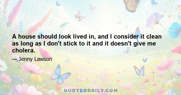 A house should look lived in, and I consider it clean as long as I don't stick to it and it doesn't give me cholera.