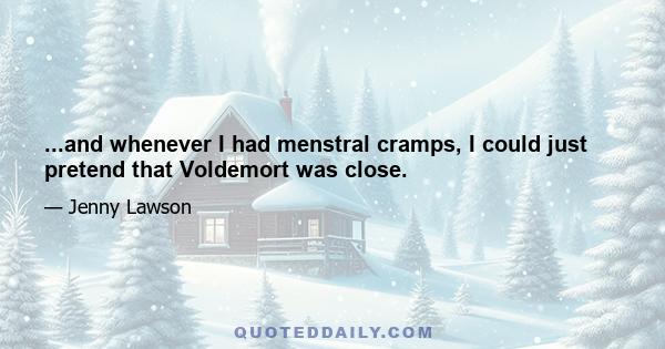 ...and whenever I had menstral cramps, I could just pretend that Voldemort was close.