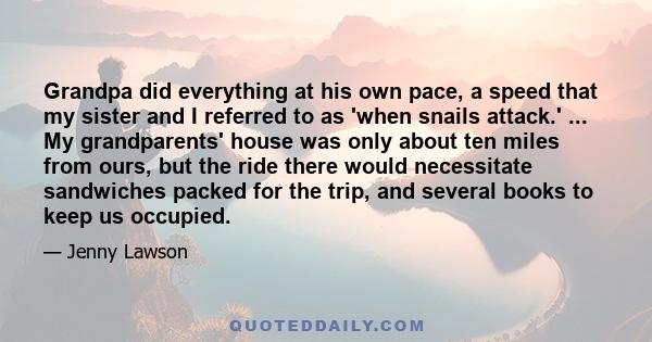 Grandpa did everything at his own pace, a speed that my sister and I referred to as 'when snails attack.' ... My grandparents' house was only about ten miles from ours, but the ride there would necessitate sandwiches