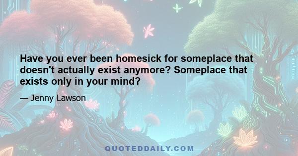 Have you ever been homesick for someplace that doesn't actually exist anymore? Someplace that exists only in your mind?