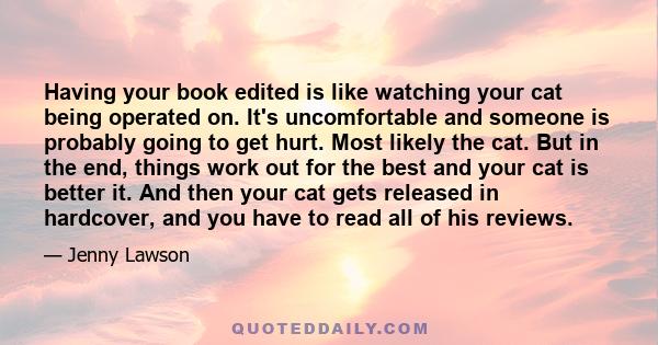 Having your book edited is like watching your cat being operated on. It's uncomfortable and someone is probably going to get hurt. Most likely the cat. But in the end, things work out for the best and your cat is better 