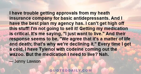 I have trouble getting approvals from my heath insurance company for basic antidepressants. And I have the best plan my agency has. I can't get high off this stuff! I'm not going to sell it! Getting my medication is