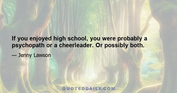 If you enjoyed high school, you were probably a psychopath or a cheerleader. Or possibly both.