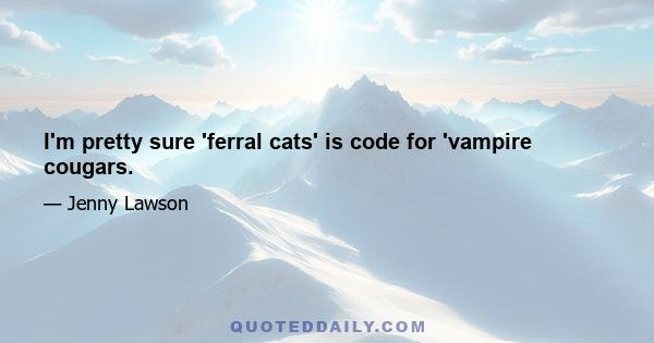 I'm pretty sure 'ferral cats' is code for 'vampire cougars.