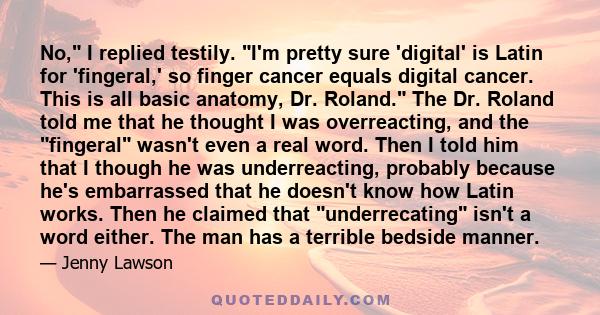 No, I replied testily. I'm pretty sure 'digital' is Latin for 'fingeral,' so finger cancer equals digital cancer. This is all basic anatomy, Dr. Roland. The Dr. Roland told me that he thought I was overreacting, and the 