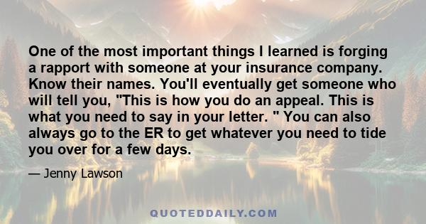 One of the most important things I learned is forging a rapport with someone at your insurance company. Know their names. You'll eventually get someone who will tell you, This is how you do an appeal. This is what you