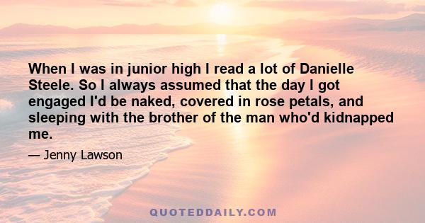 When I was in junior high I read a lot of Danielle Steele. So I always assumed that the day I got engaged I'd be naked, covered in rose petals, and sleeping with the brother of the man who'd kidnapped me.