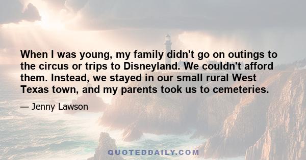 When I was young, my family didn't go on outings to the circus or trips to Disneyland. We couldn't afford them. Instead, we stayed in our small rural West Texas town, and my parents took us to cemeteries.