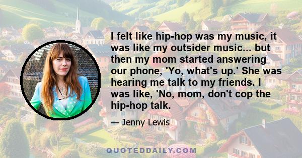 I felt like hip-hop was my music, it was like my outsider music... but then my mom started answering our phone, 'Yo, what's up.' She was hearing me talk to my friends. I was like, 'No, mom, don't cop the hip-hop talk.