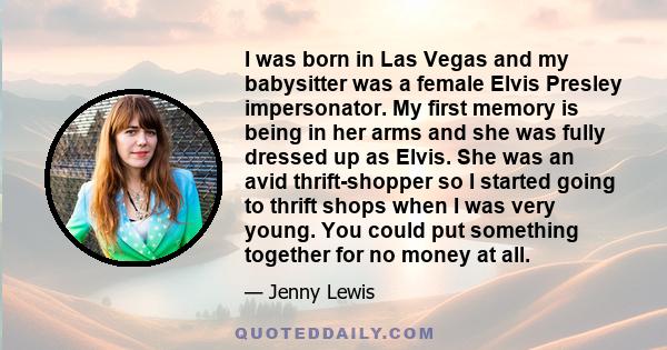 I was born in Las Vegas and my babysitter was a female Elvis Presley impersonator. My first memory is being in her arms and she was fully dressed up as Elvis. She was an avid thrift-shopper so I started going to thrift