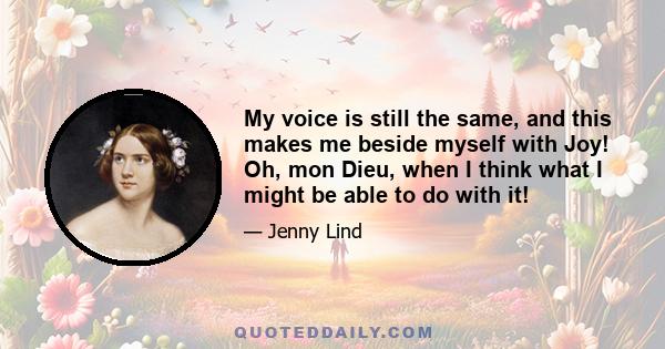 My voice is still the same, and this makes me beside myself with Joy! Oh, mon Dieu, when I think what I might be able to do with it!