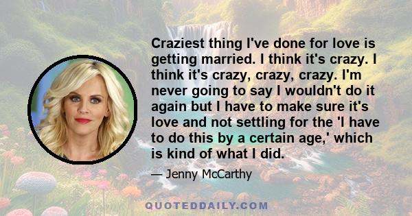 Craziest thing I've done for love is getting married. I think it's crazy. I think it's crazy, crazy, crazy. I'm never going to say I wouldn't do it again but I have to make sure it's love and not settling for the 'I