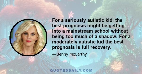 For a seriously autistic kid, the best prognosis might be getting into a mainstream school without being too much of a shadow. For a moderately autistic kid the best prognosis is full recovery.