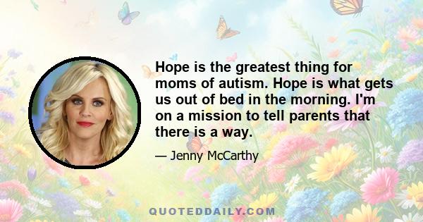 Hope is the greatest thing for moms of autism. Hope is what gets us out of bed in the morning. I'm on a mission to tell parents that there is a way.