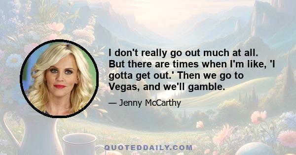 I don't really go out much at all. But there are times when I'm like, 'I gotta get out.' Then we go to Vegas, and we'll gamble.