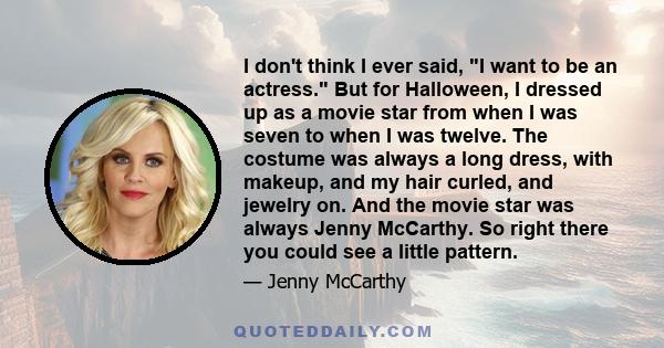 I don't think I ever said, I want to be an actress. But for Halloween, I dressed up as a movie star from when I was seven to when I was twelve. The costume was always a long dress, with makeup, and my hair curled, and