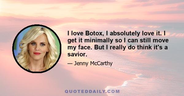 I love Botox, I absolutely love it. I get it minimally so I can still move my face. But I really do think it's a savior.