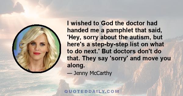 I wished to God the doctor had handed me a pamphlet that said, 'Hey, sorry about the autism, but here's a step-by-step list on what to do next.' But doctors don't do that. They say 'sorry' and move you along.