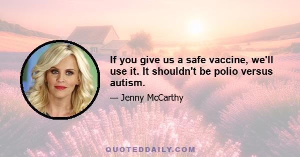 If you give us a safe vaccine, we'll use it. It shouldn't be polio versus autism.