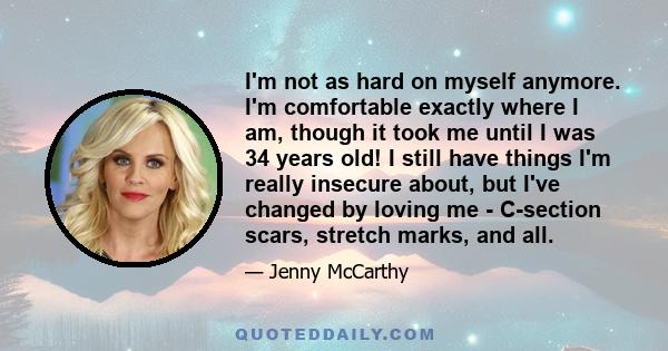 I'm not as hard on myself anymore. I'm comfortable exactly where I am, though it took me until I was 34 years old! I still have things I'm really insecure about, but I've changed by loving me - C-section scars, stretch