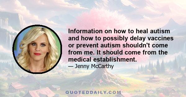 Information on how to heal autism and how to possibly delay vaccines or prevent autism shouldn't come from me. It should come from the medical establishment.