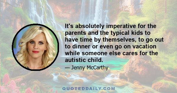 It's absolutely imperative for the parents and the typical kids to have time by themselves, to go out to dinner or even go on vacation while someone else cares for the autistic child.