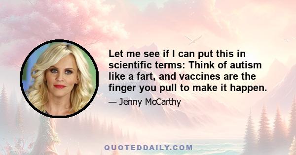 Let me see if I can put this in scientific terms: Think of autism like a fart, and vaccines are the finger you pull to make it happen.