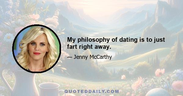 My philosophy of dating is to just fart right away.