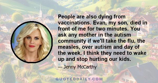 People are also dying from vaccinations. Evan, my son, died in front of me for two minutes. You ask any mother in the autism community if we'll take the flu, the measles, over autism and day of the week. I think they