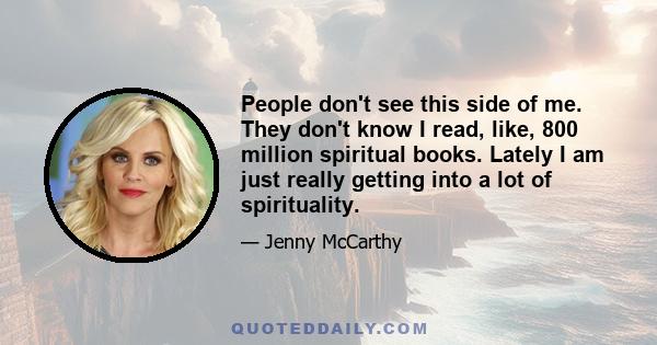 People don't see this side of me. They don't know I read, like, 800 million spiritual books. Lately I am just really getting into a lot of spirituality.