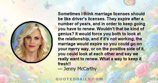 Sometimes I think marriage licenses should be like driver's licenses. They expire after a number of years, and in order to keep going you have to renew. Wouldn't that be kind of genius? It would force you both to look