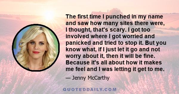 The first time I punched in my name and saw how many sites there were, I thought, that's scary. I got too involved where I got worried and panicked and tried to stop it. But you know what, if I just let it go and not